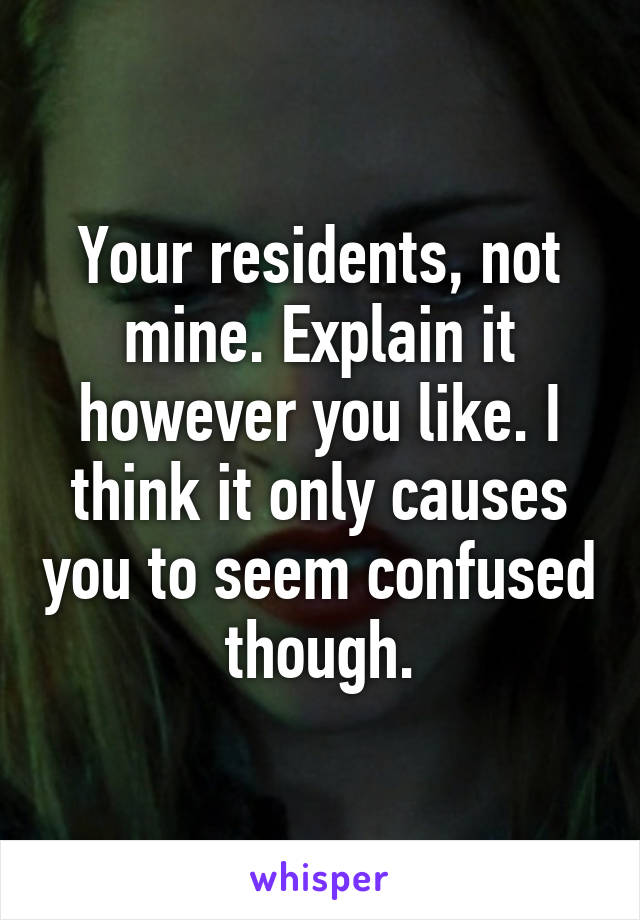 Your residents, not mine. Explain it however you like. I think it only causes you to seem confused though.