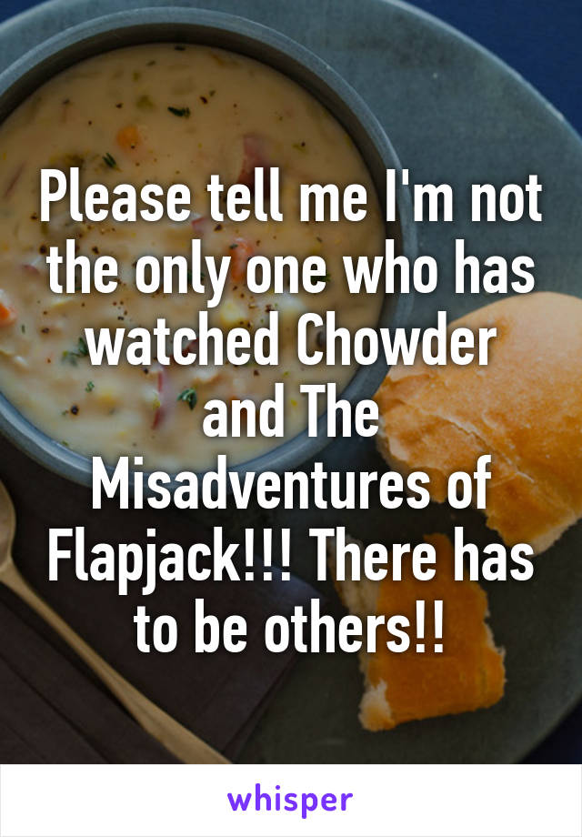 Please tell me I'm not the only one who has watched Chowder and The Misadventures of Flapjack!!! There has to be others!!