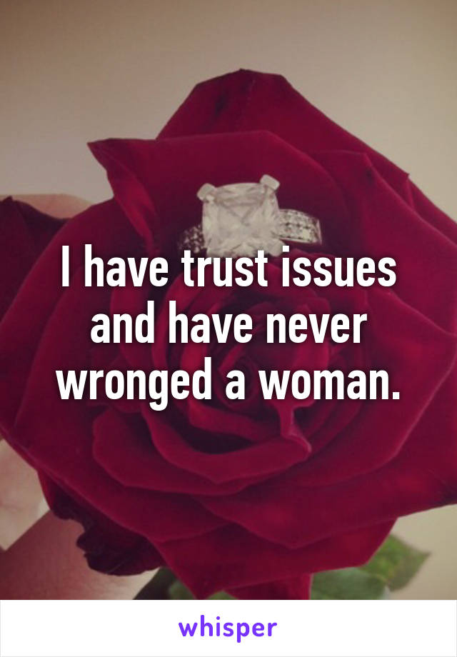 I have trust issues and have never wronged a woman.