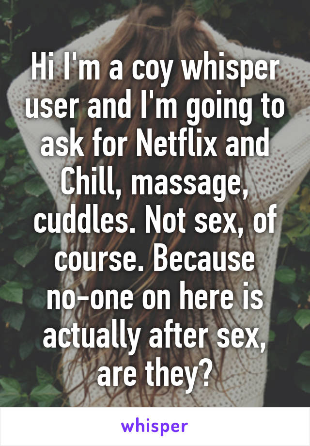 Hi I'm a coy whisper user and I'm going to ask for Netflix and Chill, massage, cuddles. Not sex, of course. Because no-one on here is actually after sex, are they?