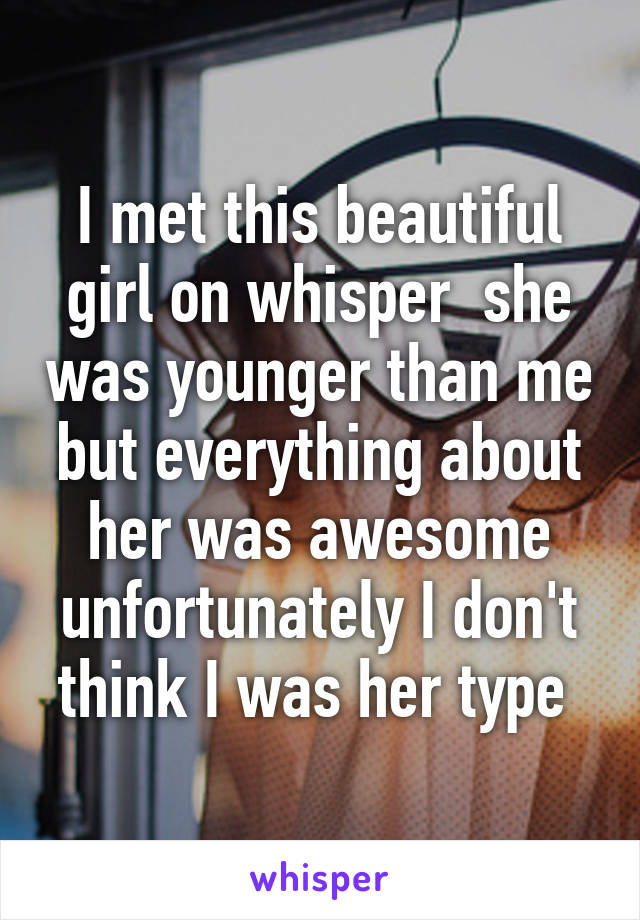 I met this beautiful girl on whisper  she was younger than me but everything about her was awesome unfortunately I don't think I was her type 