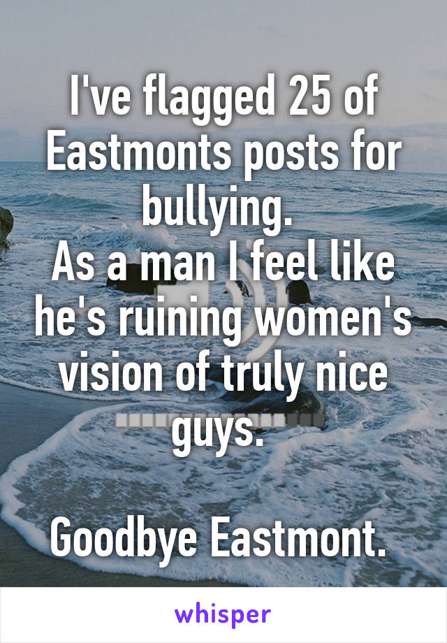 I've flagged 25 of Eastmonts posts for bullying. 
As a man I feel like he's ruining women's vision of truly nice guys. 

Goodbye Eastmont. 