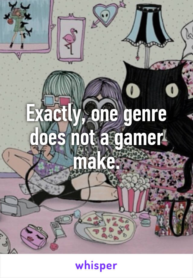 Exactly, one genre does not a gamer make.