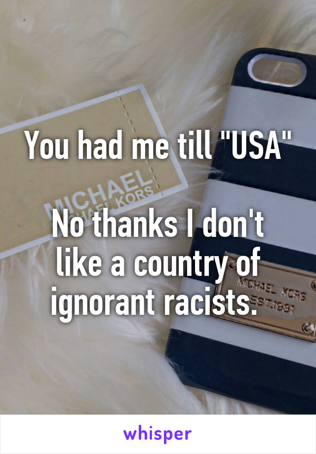You had me till "USA"

No thanks I don't like a country of ignorant racists. 