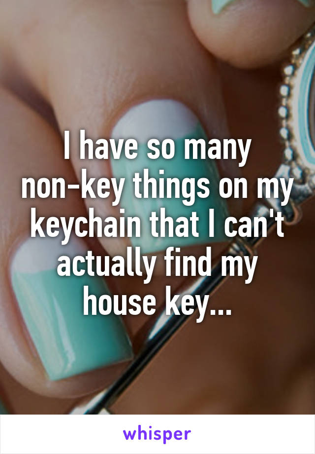I have so many non-key things on my keychain that I can't actually find my house key...