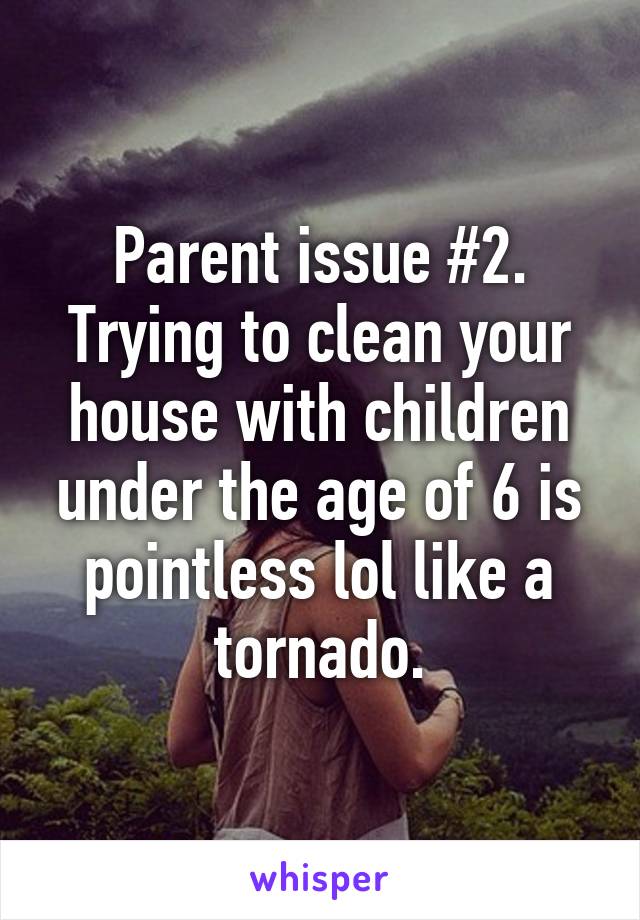 Parent issue #2. Trying to clean your house with children under the age of 6 is pointless lol like a tornado.