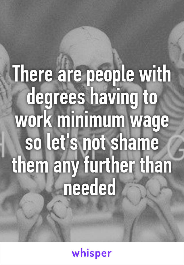 There are people with degrees having to work minimum wage so let's not shame them any further than needed 