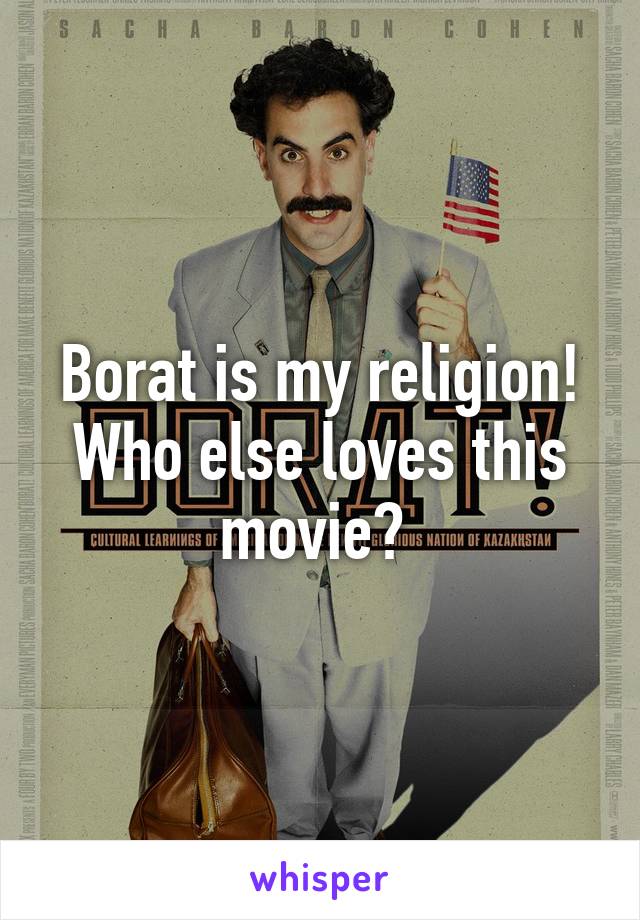 Borat is my religion! Who else loves this movie? 