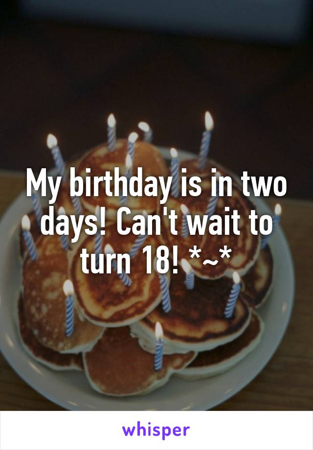 My birthday is in two days! Can't wait to turn 18! *~*