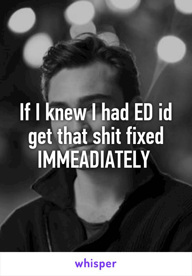 If I knew I had ED id get that shit fixed IMMEADIATELY 