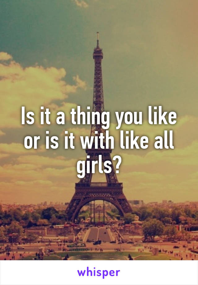 Is it a thing you like or is it with like all girls?
