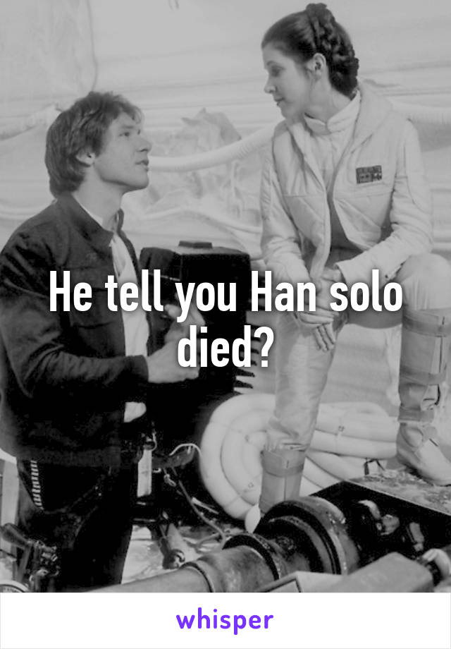 He tell you Han solo died?