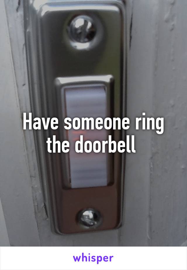 Have someone ring the doorbell 