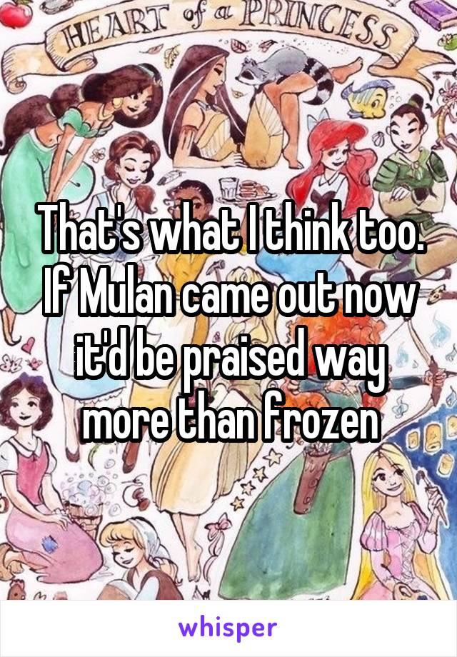 That's what I think too. If Mulan came out now it'd be praised way more than frozen