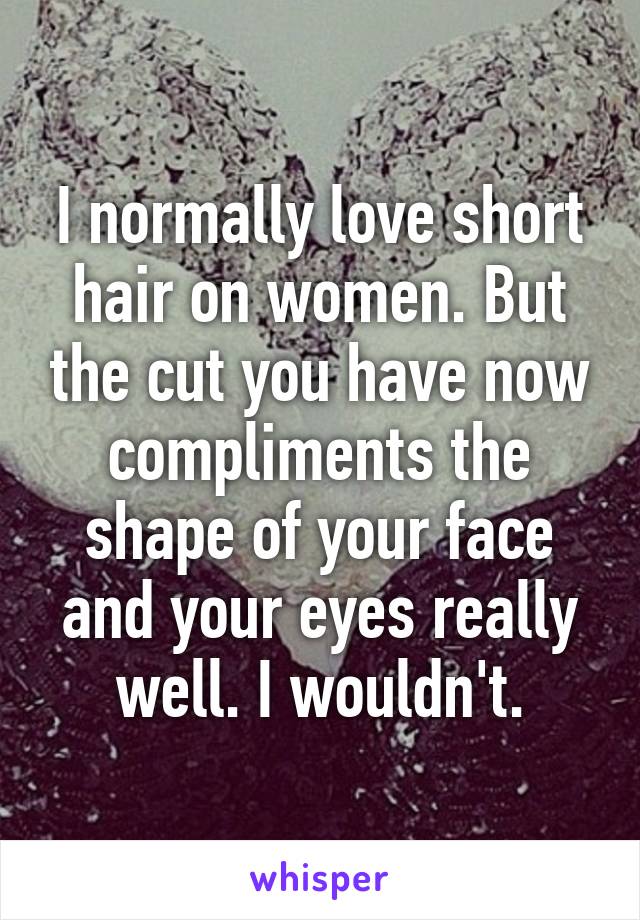 I normally love short hair on women. But the cut you have now compliments the shape of your face and your eyes really well. I wouldn't.