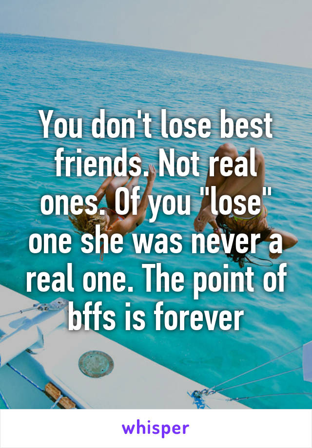 You don't lose best friends. Not real ones. Of you "lose" one she was never a real one. The point of bffs is forever