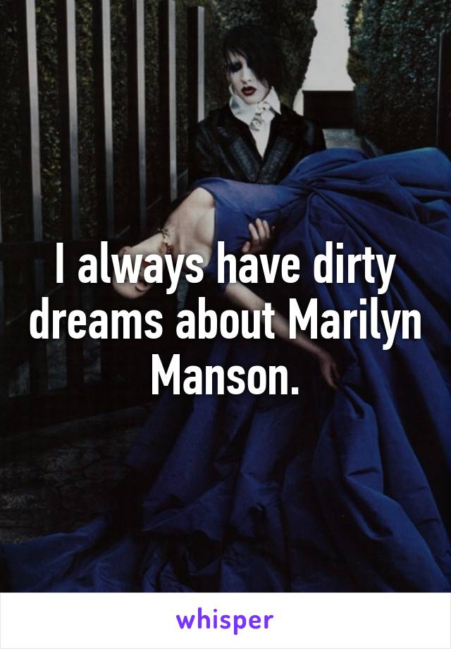 I always have dirty dreams about Marilyn Manson.