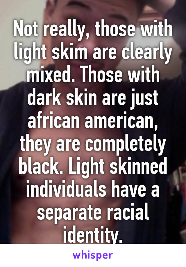 Not really, those with light skim are clearly mixed. Those with dark skin are just african american, they are completely black. Light skinned individuals have a separate racial identity.