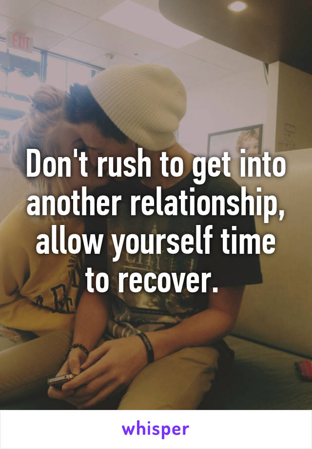 Don't rush to get into another relationship, allow yourself time to recover. 