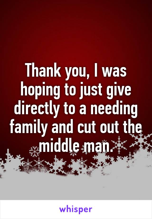 Thank you, I was hoping to just give directly to a needing family and cut out the middle man.