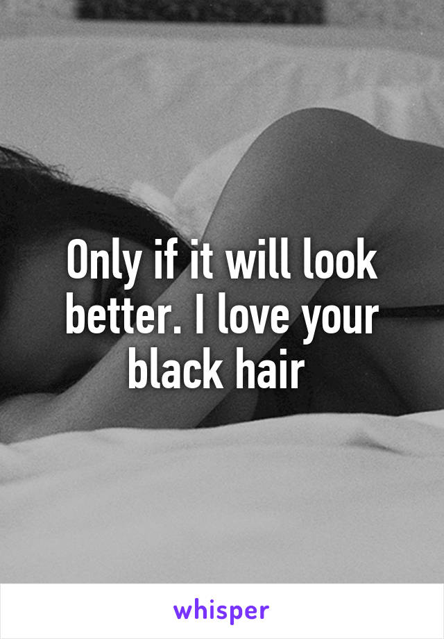 Only if it will look better. I love your black hair 
