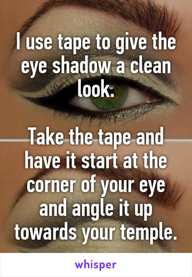 I use tape to give the eye shadow a clean look.

Take the tape and have it start at the corner of your eye and angle it up towards your temple.