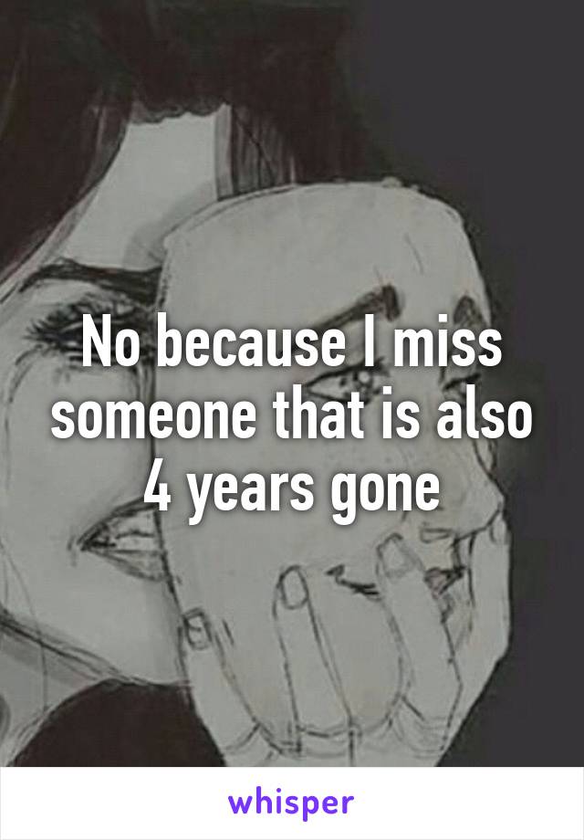 No because I miss someone that is also 4 years gone