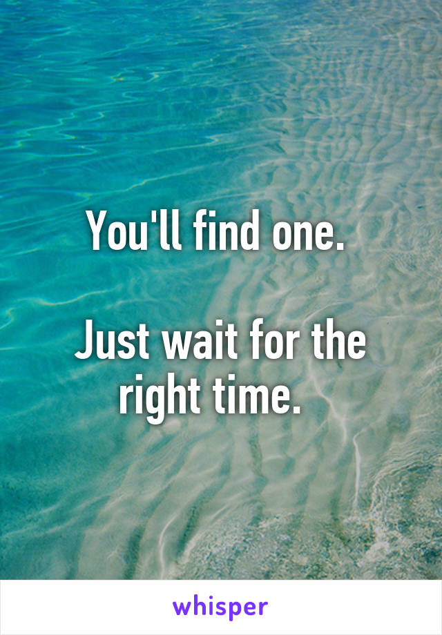 You'll find one. 

Just wait for the right time.  