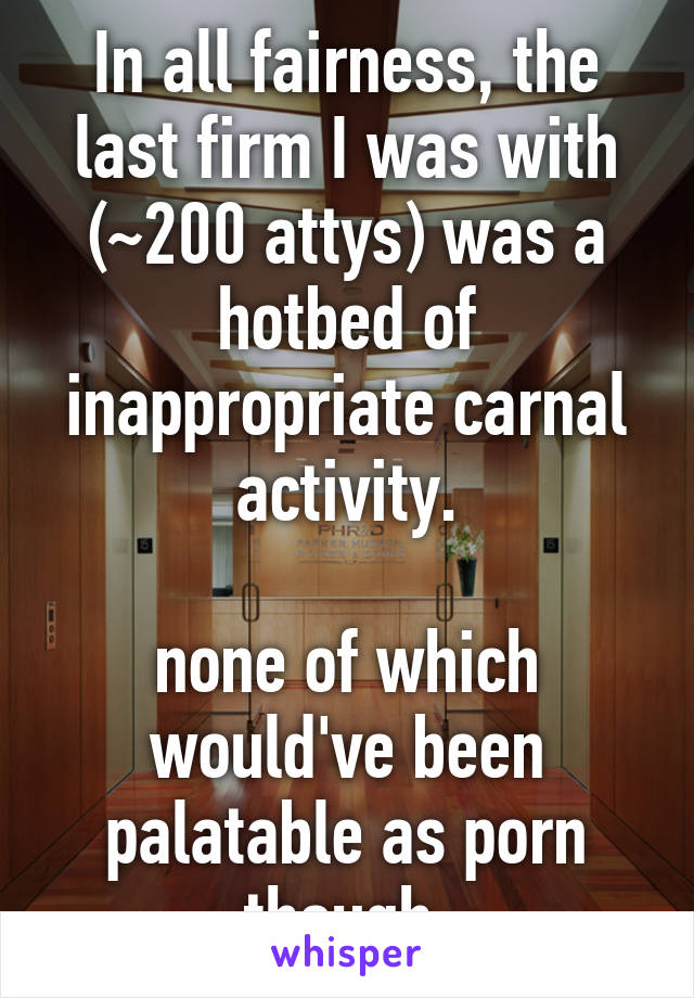 In all fairness, the last firm I was with (~200 attys) was a hotbed of inappropriate carnal activity.

none of which would've been palatable as porn though.