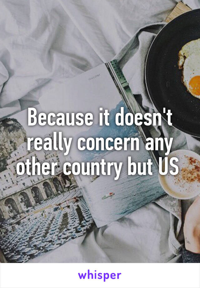 Because it doesn't really concern any other country but US 