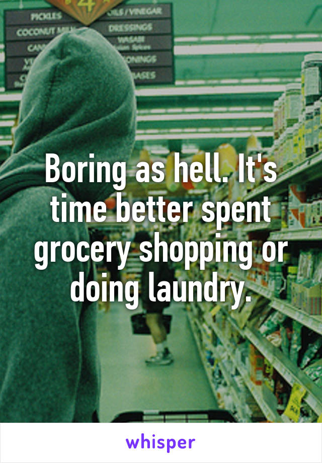Boring as hell. It's time better spent grocery shopping or doing laundry.