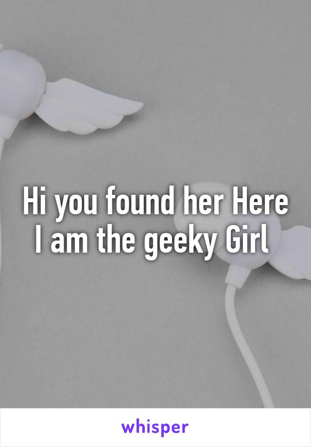 Hi you found her Here I am the geeky Girl 