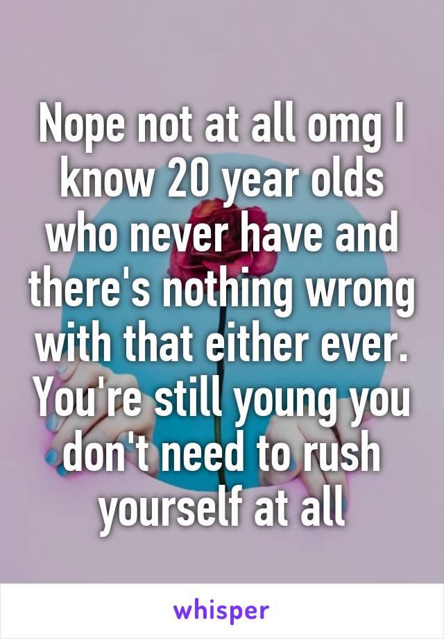 Nope not at all omg I know 20 year olds who never have and there's nothing wrong with that either ever. You're still young you don't need to rush yourself at all