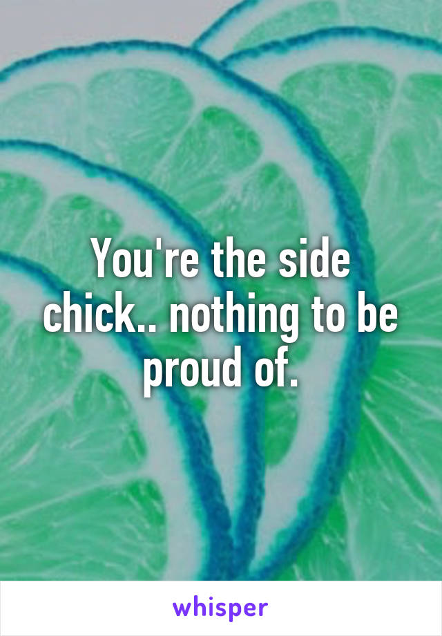 You're the side chick.. nothing to be proud of.