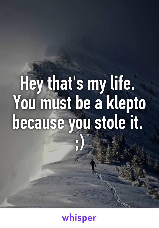 Hey that's my life.  You must be a klepto because you stole it.  ;)