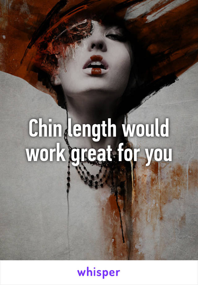 Chin length would work great for you