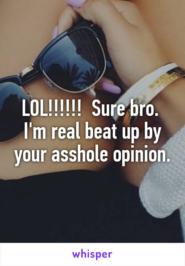 LOL!!!!!!  Sure bro.  I'm real beat up by your asshole opinion.