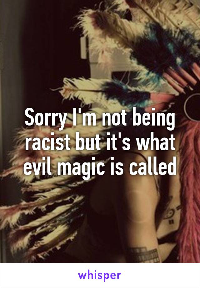 Sorry I'm not being racist but it's what evil magic is called