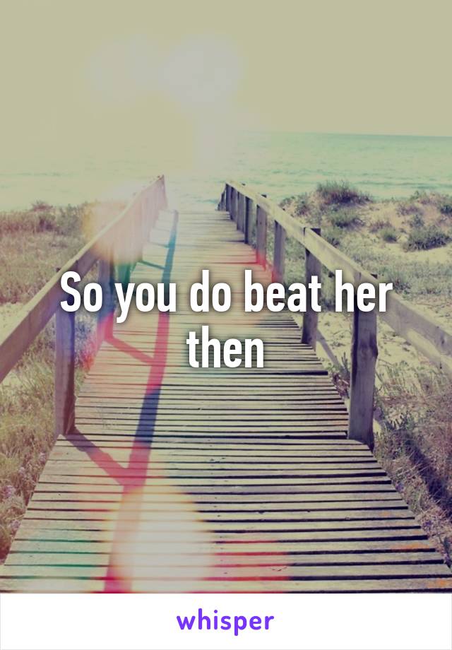 So you do beat her then