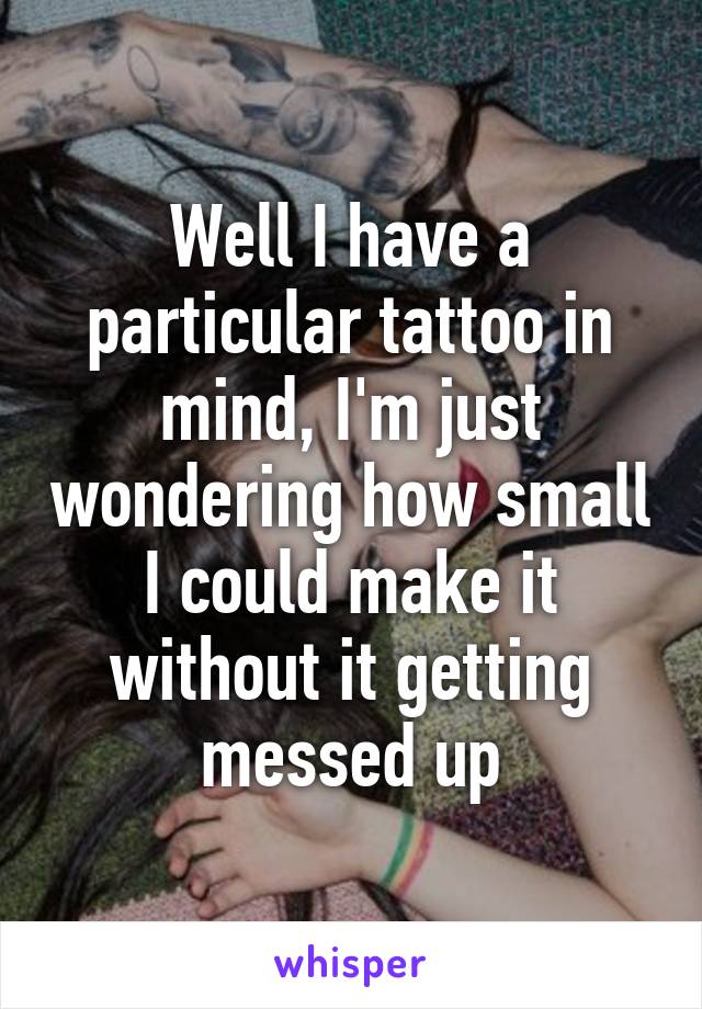 Well I have a particular tattoo in mind, I'm just wondering how small I could make it without it getting messed up