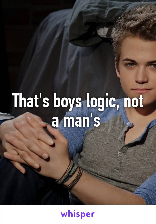 That's boys logic, not a man's 