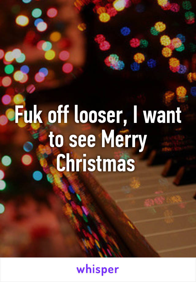 Fuk off looser, I want to see Merry Christmas 