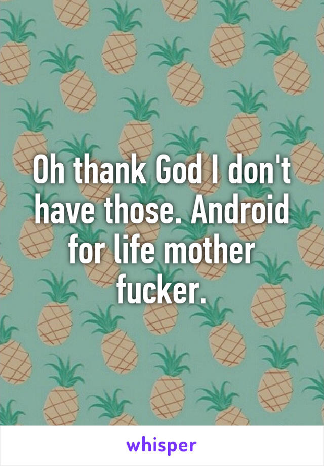 Oh thank God I don't have those. Android for life mother fucker.
