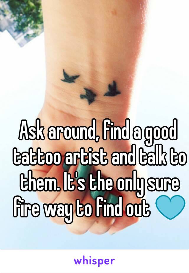 Ask around, find a good tattoo artist and talk to them. It's the only sure fire way to find out 💙