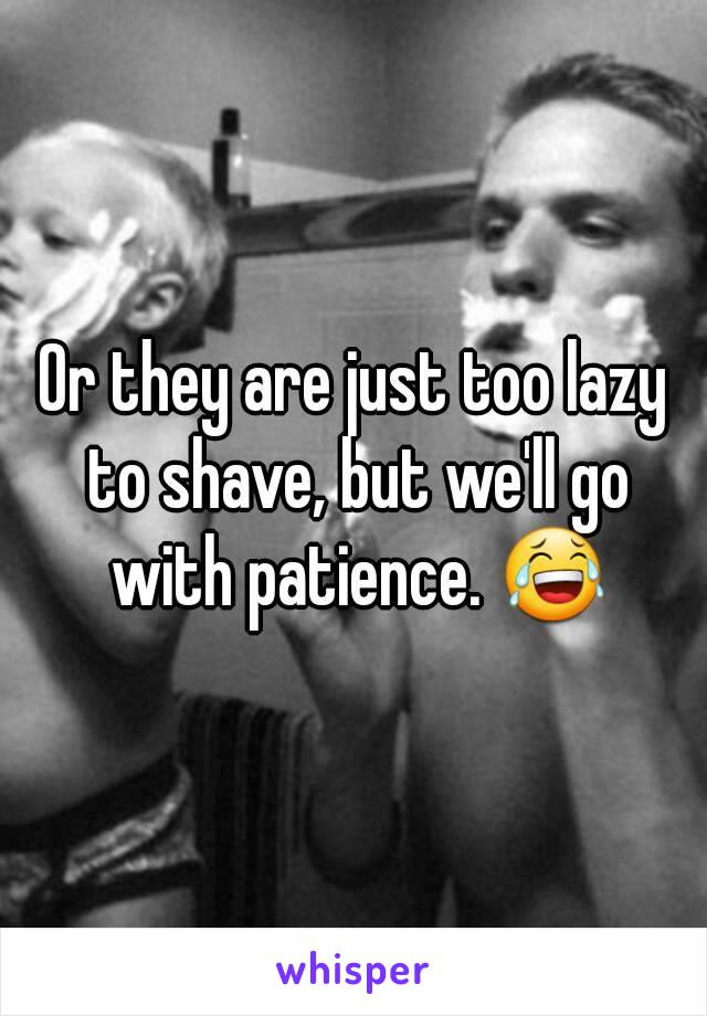 Or they are just too lazy to shave, but we'll go with patience. 😂