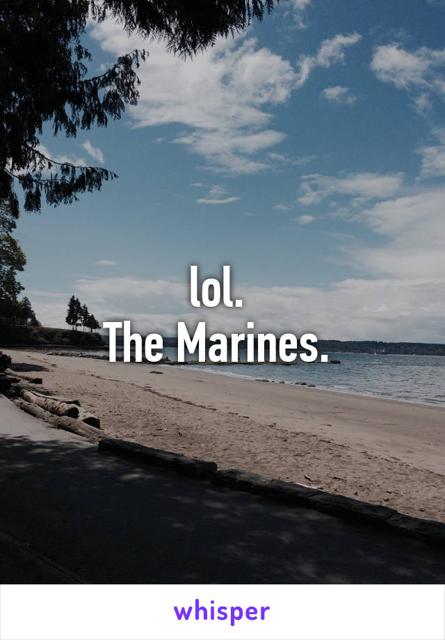 lol. 
The Marines. 