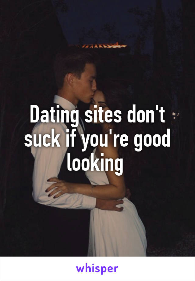 Dating sites don't suck if you're good looking 
