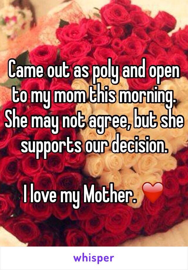 Came out as poly and open to my mom this morning. She may not agree, but she supports our decision.

I love my Mother. ❤️