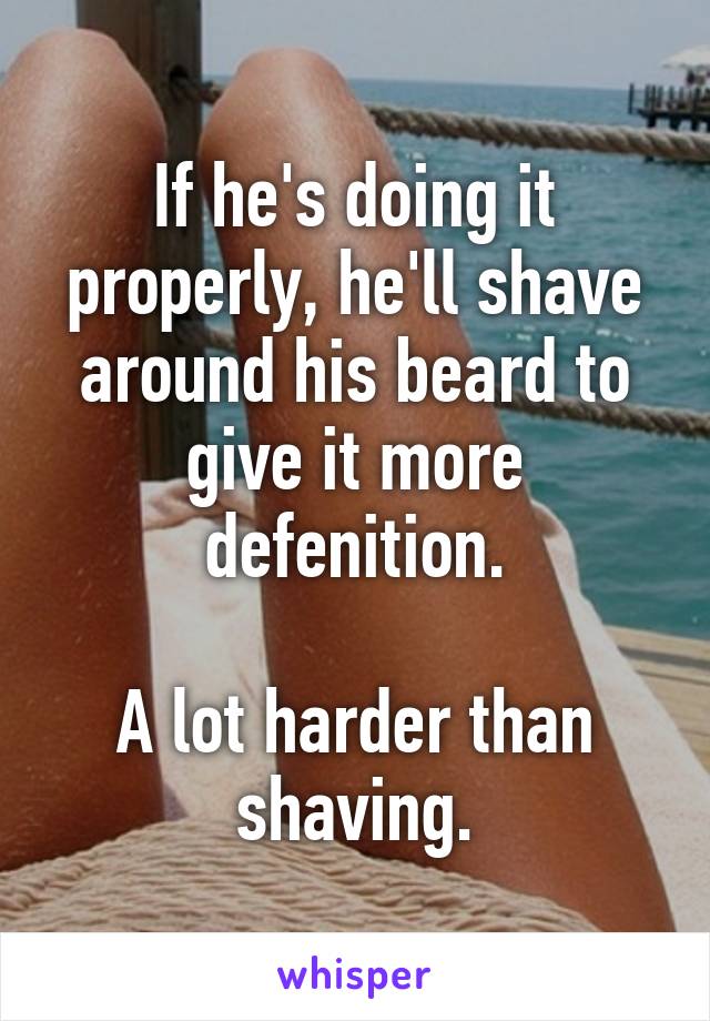 If he's doing it properly, he'll shave around his beard to give it more defenition.

A lot harder than shaving.
