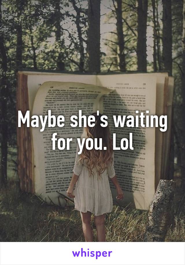 Maybe she's waiting for you. Lol